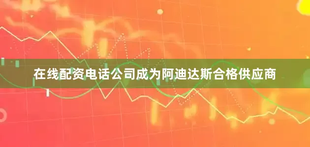 在线配资电话公司成为阿迪达斯合格供应商