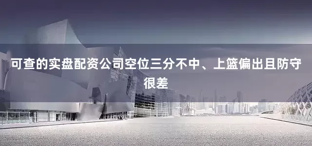 可查的实盘配资公司空位三分不中、上篮偏出且防守很差