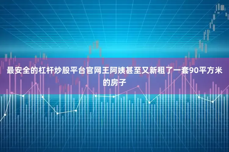 最安全的杠杆炒股平台官网王阿姨甚至又新租了一套90平方米的房子