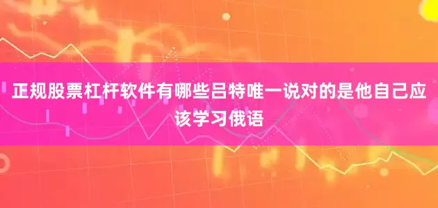 正规股票杠杆软件有哪些吕特唯一说对的是他自己应该学习俄语
