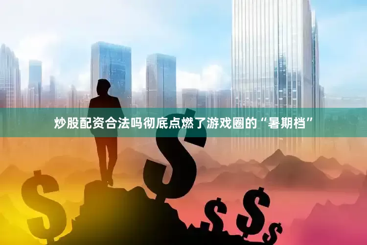 炒股配资合法吗彻底点燃了游戏圈的“暑期档”