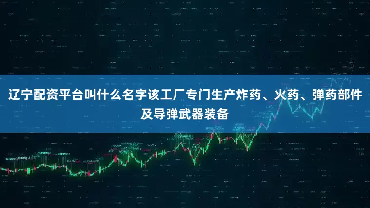 辽宁配资平台叫什么名字该工厂专门生产炸药、火药、弹药部件及导弹武器装备