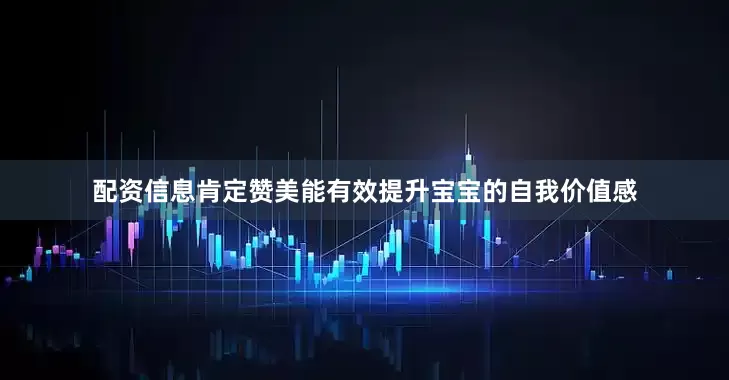 配资信息肯定赞美能有效提升宝宝的自我价值感