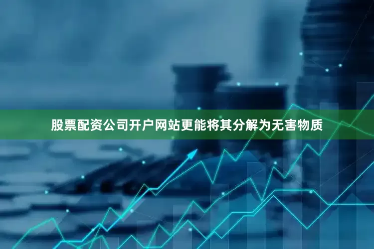 股票配资公司开户网站更能将其分解为无害物质