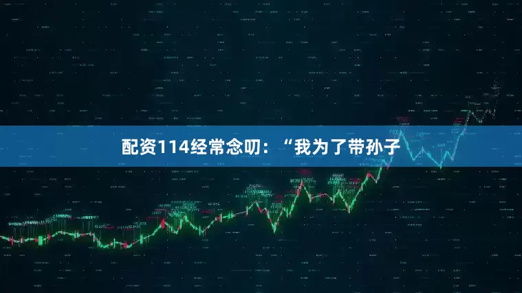 配资114经常念叨：“我为了带孙子