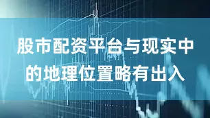 股市配资平台与现实中的地理位置略有出入
