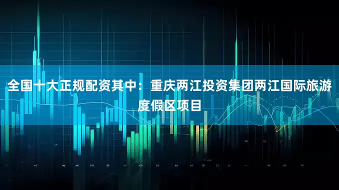 全国十大正规配资其中：重庆两江投资集团两江国际旅游度假区项目