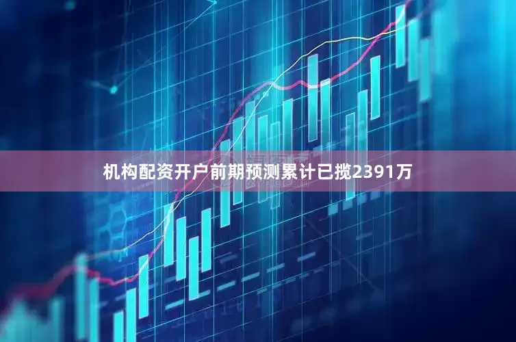 机构配资开户前期预测累计已揽2391万