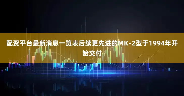 配资平台最新消息一览表后续更先进的MK-2型于1994年开始交付