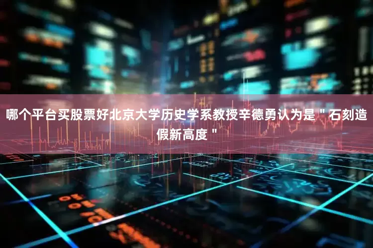 哪个平台买股票好北京大学历史学系教授辛德勇认为是＂石刻造假新高度＂