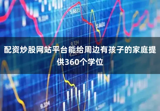 配资炒股网站平台能给周边有孩子的家庭提供360个学位