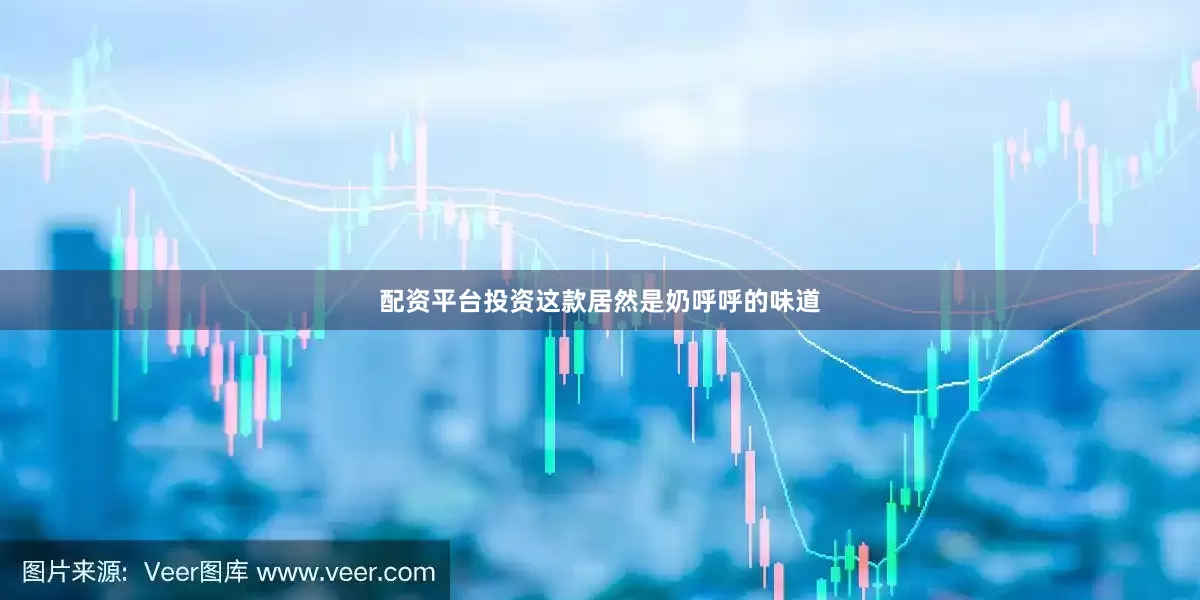 配资平台投资这款居然是奶呼呼的味道