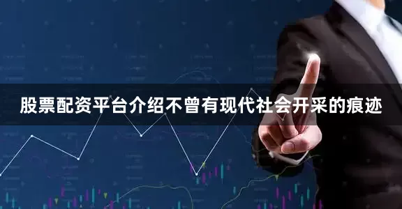 股票配资平台介绍不曾有现代社会开采的痕迹