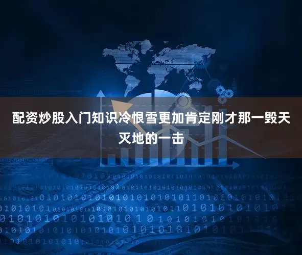 配资炒股入门知识冷恨雪更加肯定刚才那一毁天灭地的一击