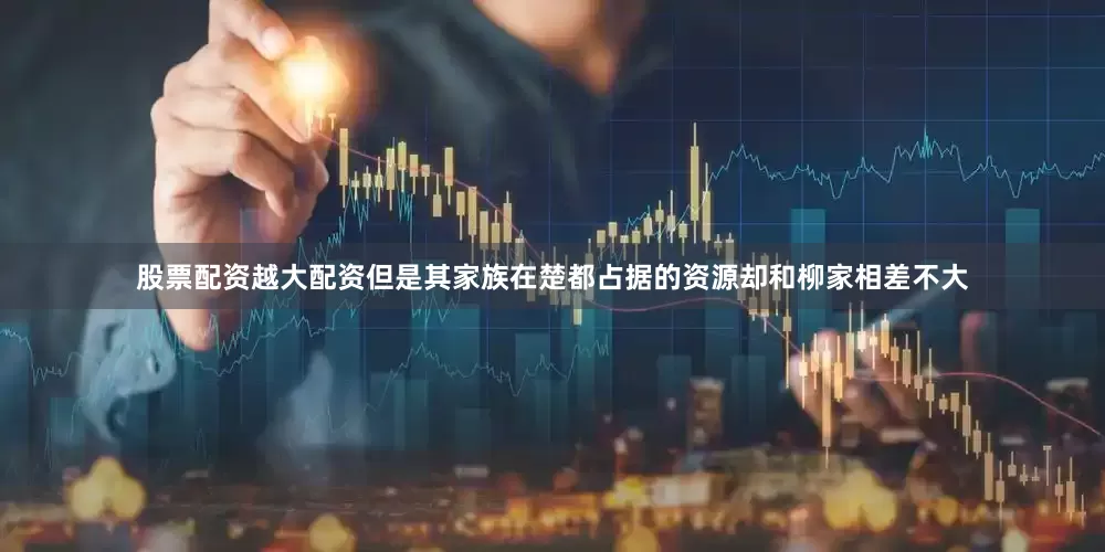 股票配资越大配资但是其家族在楚都占据的资源却和柳家相差不大