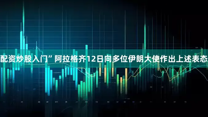 配资炒股入门”阿拉格齐12日向多位伊朗大使作出上述表态