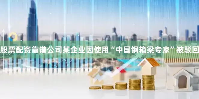股票配资靠谱公司某企业因使用“中国钢箱梁专家”被驳回
