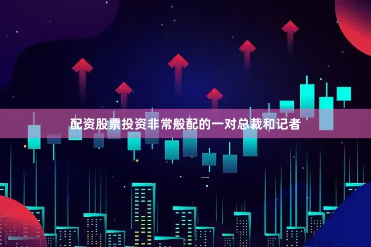 配资股票投资非常般配的一对总裁和记者