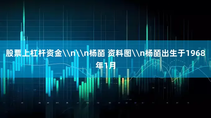 股票上杠杆资金\n\n杨皕 资料图\n杨皕出生于1968年1月