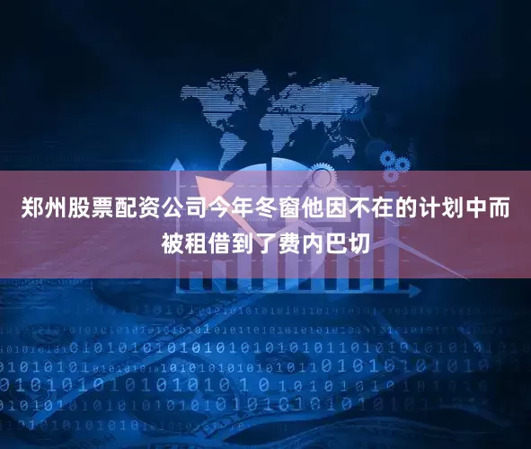 郑州股票配资公司今年冬窗他因不在的计划中而被租借到了费内巴切