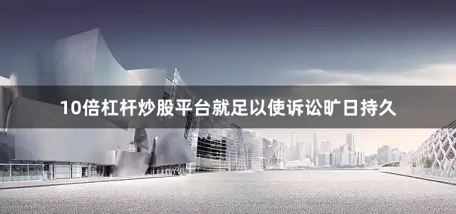 10倍杠杆炒股平台就足以使诉讼旷日持久