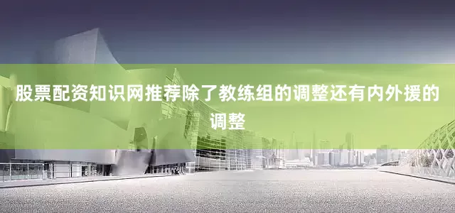 股票配资知识网推荐除了教练组的调整还有内外援的调整