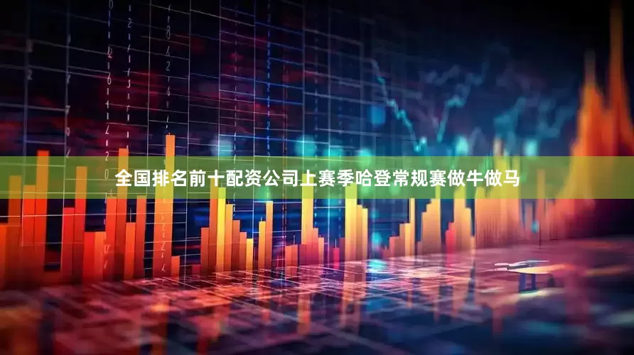 全国排名前十配资公司上赛季哈登常规赛做牛做马