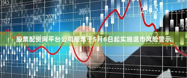 股票配资网平台公司股票于5月6日起实施退市风险警示
