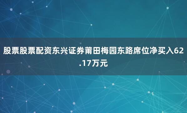 股票股票配资东兴证券莆田梅园东路席位净买入62.17万元