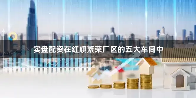 实盘配资在红旗繁荣厂区的五大车间中