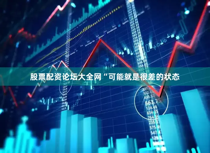 股票配资论坛大全网“可能就是很差的状态