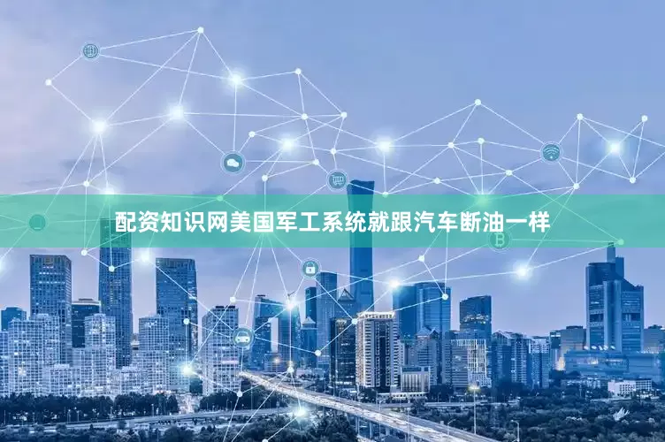 配资知识网美国军工系统就跟汽车断油一样