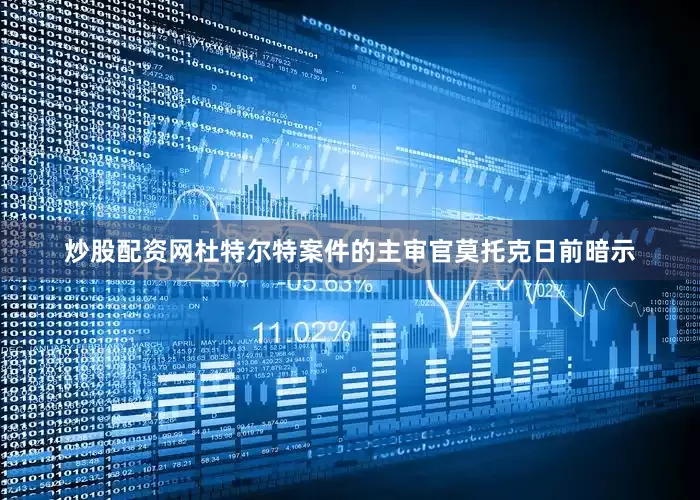 炒股配资网杜特尔特案件的主审官莫托克日前暗示