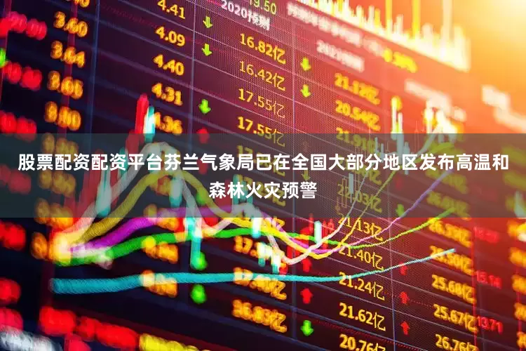 股票配资配资平台芬兰气象局已在全国大部分地区发布高温和森林火灾预警