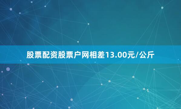 股票配资股票户网相差13.00元/公斤