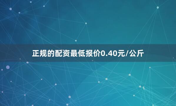 正规的配资最低报价0.40元/公斤