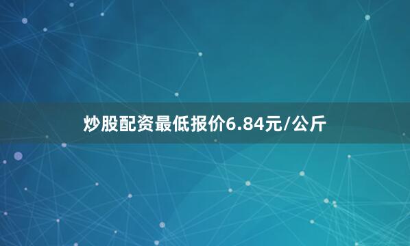 炒股配资最低报价6.84元/公斤