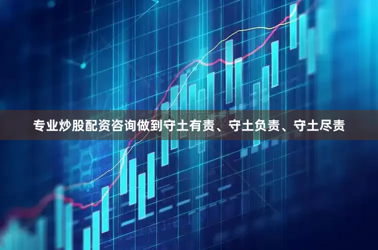 专业炒股配资咨询做到守土有责、守土负责、守土尽责