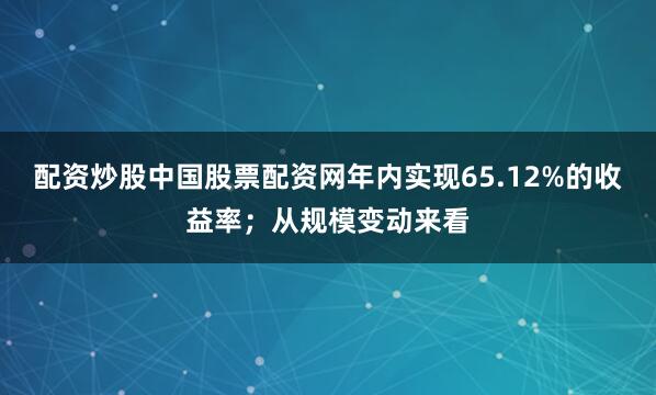 配资炒股中国股票配资网年内实现65.12%的收益率；从规模变动来看