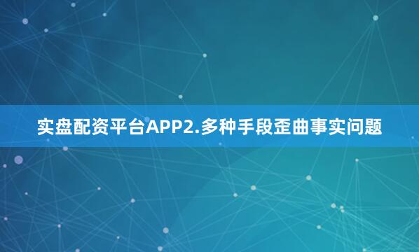 实盘配资平台APP　　2.多种手段歪曲事实问题