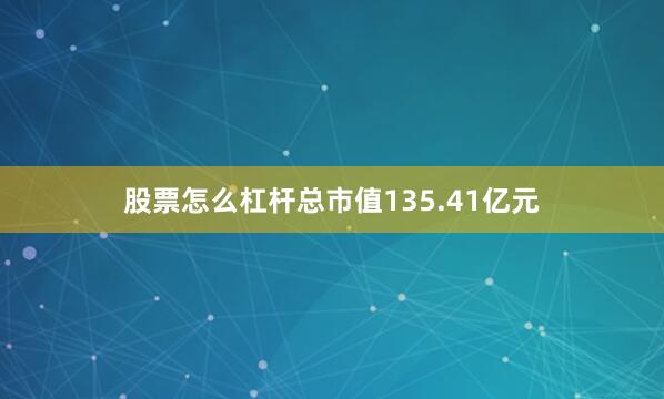 股票怎么杠杆总市值135.41亿元