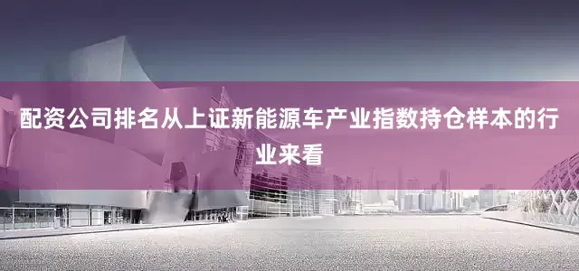 配资公司排名从上证新能源车产业指数持仓样本的行业来看