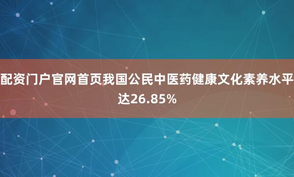 配资门户官网首页我国公民中医药健康文化素养水平达26.85%