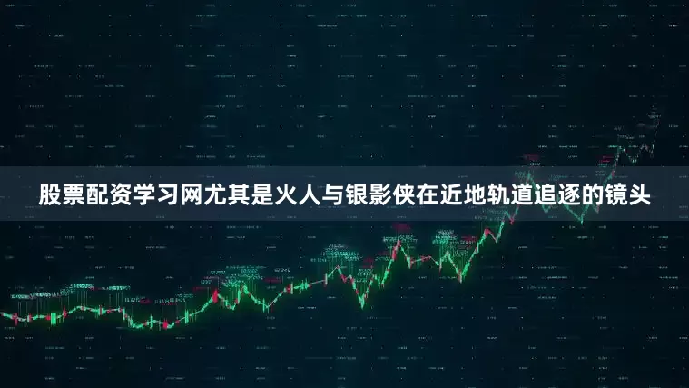 股票配资学习网尤其是火人与银影侠在近地轨道追逐的镜头