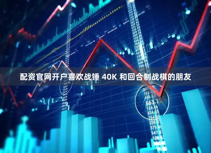 配资官网开户喜欢战锤 40K 和回合制战棋的朋友
