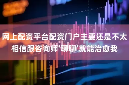 网上配资平台配资门户主要还是不太相信跟咨询师‘聊聊’就能治愈我
