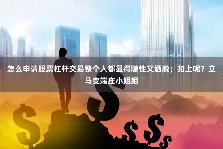 怎么申请股票杠杆交易整个人都显得随性又洒脱；扣上呢？立马变端庄小姐姐