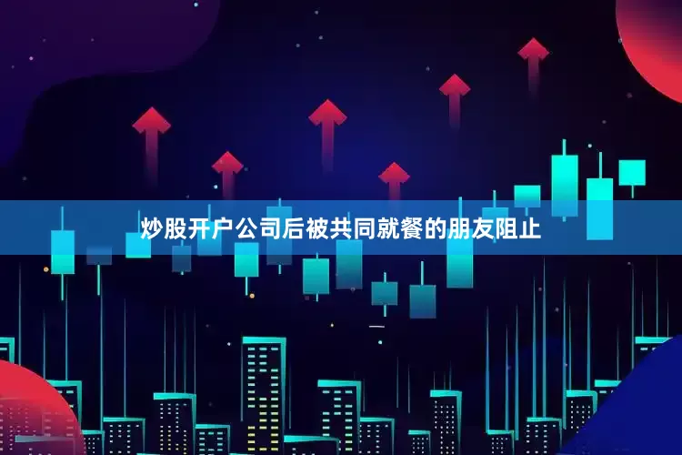 炒股开户公司后被共同就餐的朋友阻止