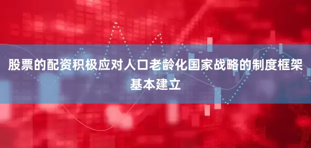 股票的配资积极应对人口老龄化国家战略的制度框架基本建立