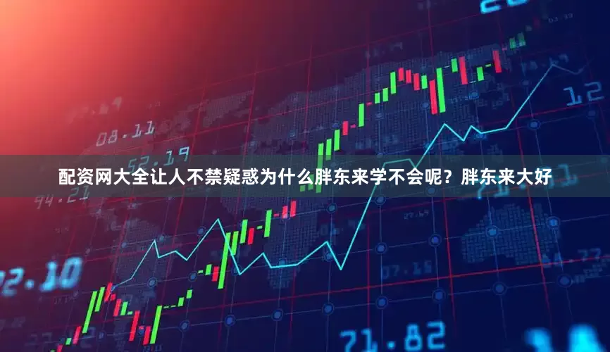 配资网大全让人不禁疑惑为什么胖东来学不会呢？胖东来大好